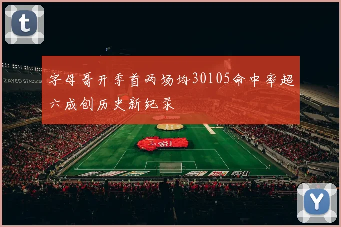 字母哥开季首两场均30105命中率超六成创历史新纪录