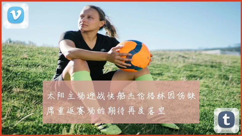 太阳主场迎战快船杰伦格林因伤缺席重返赛场的期待再度落空