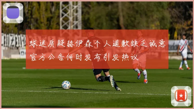 球迷质疑赫伊森个人道歉缺乏诚意官方公告何时发布引发热议