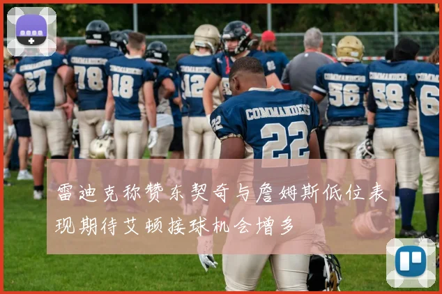 雷迪克称赞东契奇与詹姆斯低位表现期待艾顿接球机会增多