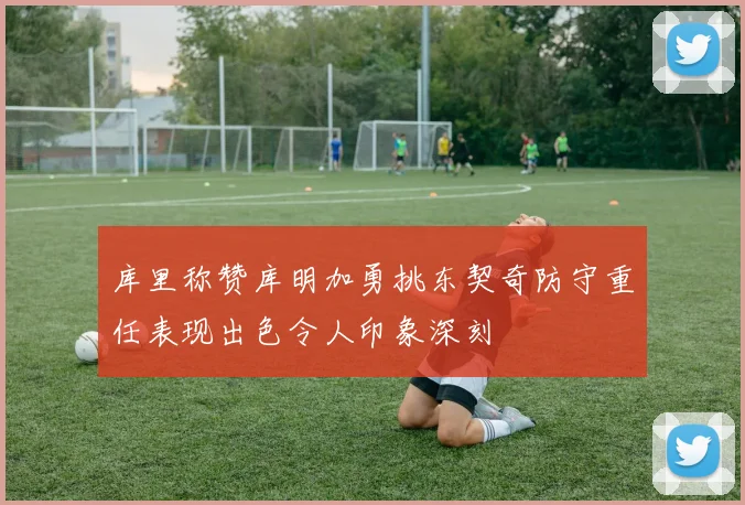 库里称赞库明加勇挑东契奇防守重任表现出色令人印象深刻