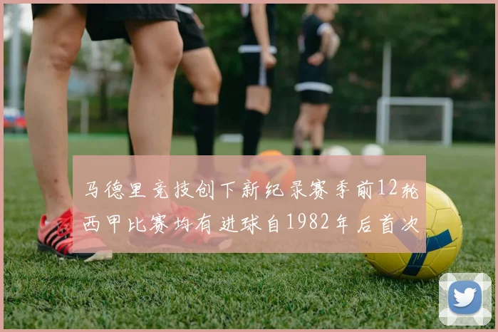 马德里竞技创下新纪录赛季前12轮西甲比赛均有进球自1982年后首次实现