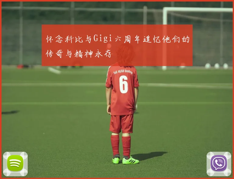 怀念科比与Gigi六周年追忆他们的传奇与精神永存