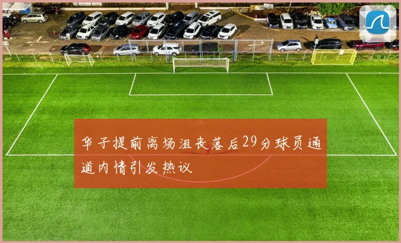 华子提前离场沮丧落后29分球员通道内情引发热议