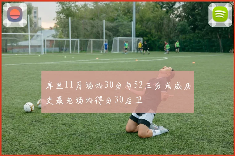 库里11月场均30分与52三分或成历史最老场均得分30后卫