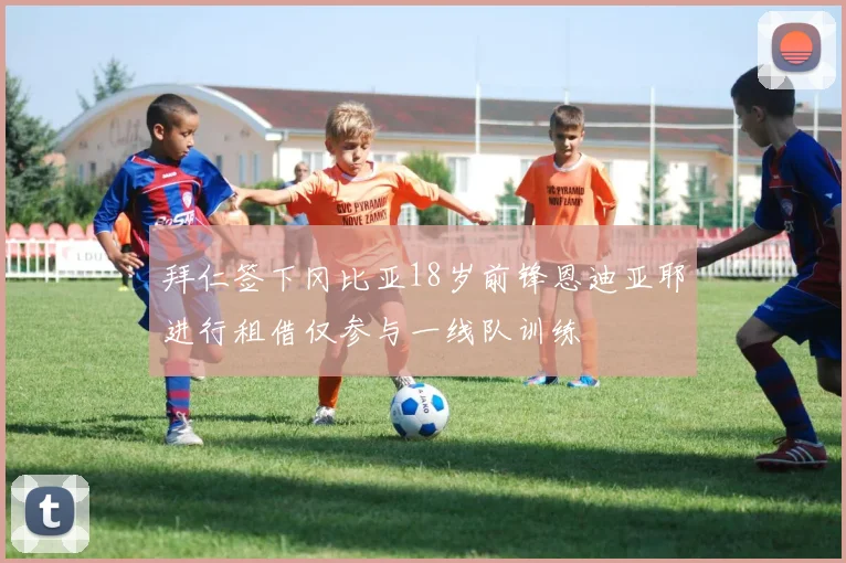 拜仁签下冈比亚18岁前锋恩迪亚耶进行租借仅参与一线队训练