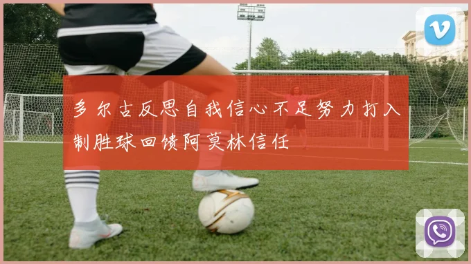 多尔古反思自我信心不足努力打入制胜球回馈阿莫林信任