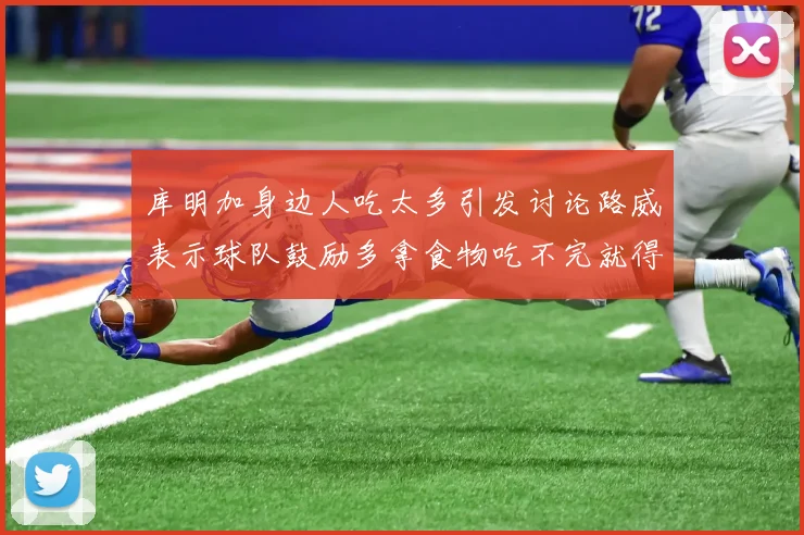 库明加身边人吃太多引发讨论路威表示球队鼓励多拿食物吃不完就得扔掉