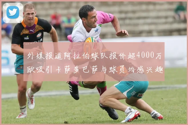 外媒报道阿拉伯球队报价超4000万欧吸引卡萨多巴萨与球员均感兴趣