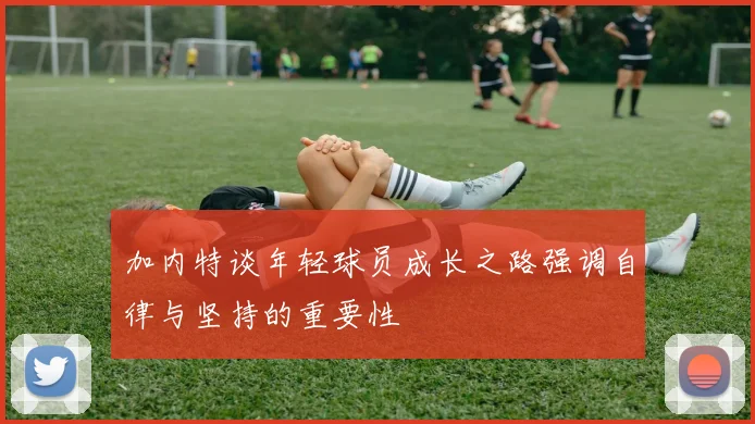 加内特谈年轻球员成长之路强调自律与坚持的重要性