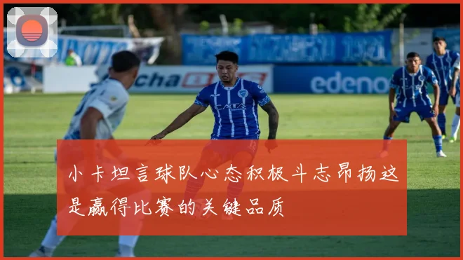 小卡坦言球队心态积极斗志昂扬这是赢得比赛的关键品质