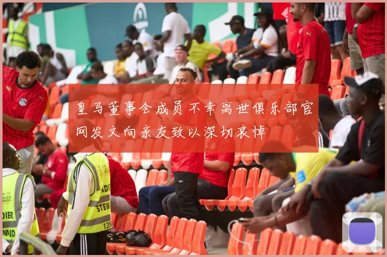 皇马董事会成员不幸离世俱乐部官网发文向亲友致以深切哀悼