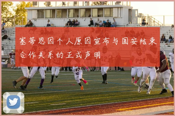 塞蒂恩因个人原因宣布与国安结束合作关系的正式声明