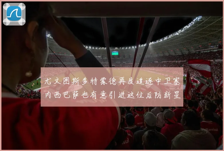 尤文图斯多特蒙德再度追逐中卫塞内西巴萨也有意引进这位后防新星