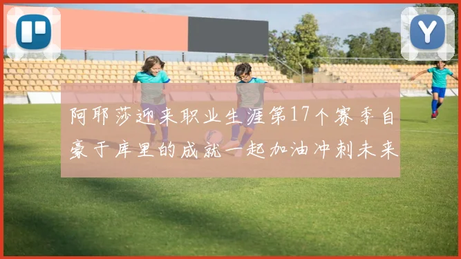 阿耶莎迎来职业生涯第17个赛季自豪于库里的成就一起加油冲刺未来