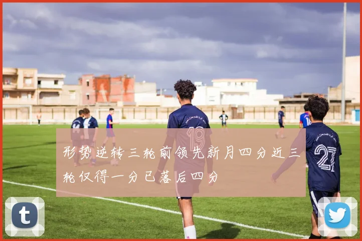 形势逆转三轮前领先新月四分近三轮仅得一分已落后四分