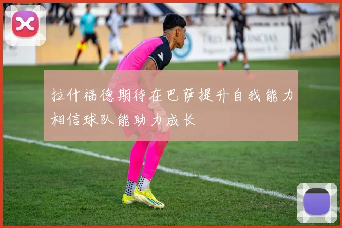 拉什福德期待在巴萨提升自我能力相信球队能助力成长