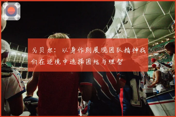 戈贝尔：以身作则展现团队精神我们在逆境中选择团结与理智