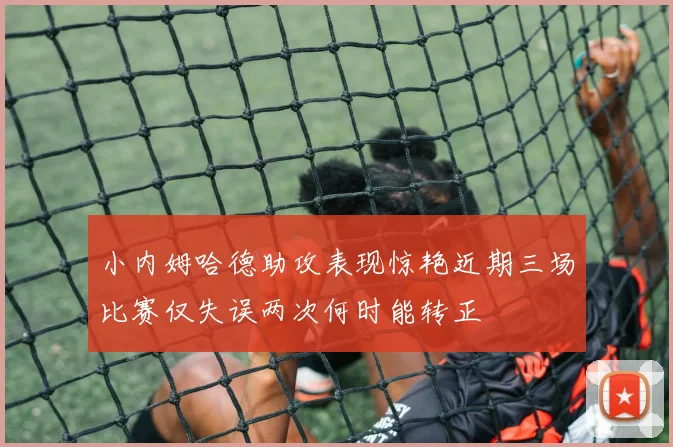 小内姆哈德助攻表现惊艳近期三场比赛仅失误两次何时能转正