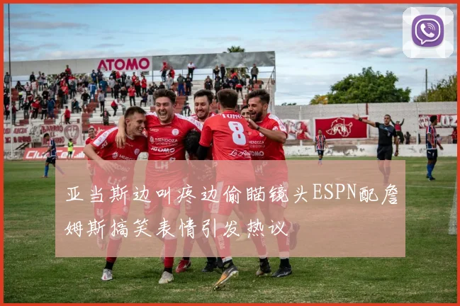亚当斯边叫疼边偷瞄镜头ESPN配詹姆斯搞笑表情引发热议