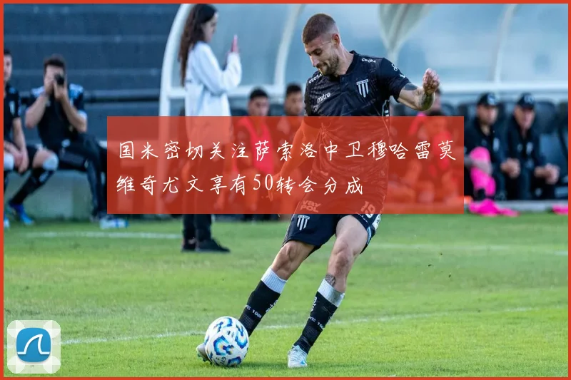 国米密切关注萨索洛中卫穆哈雷莫维奇尤文享有50转会分成