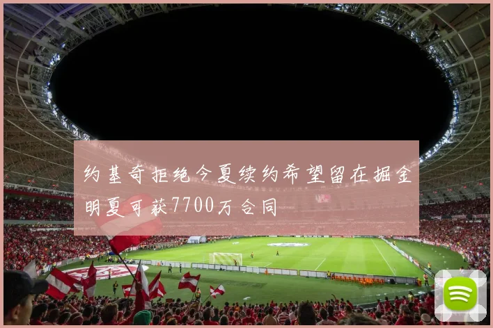 约基奇拒绝今夏续约希望留在掘金明夏可获7700万合同