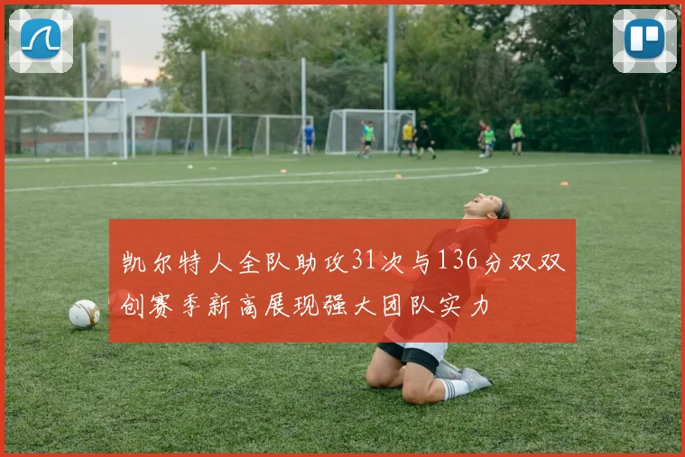 凯尔特人全队助攻31次与136分双双创赛季新高展现强大团队实力