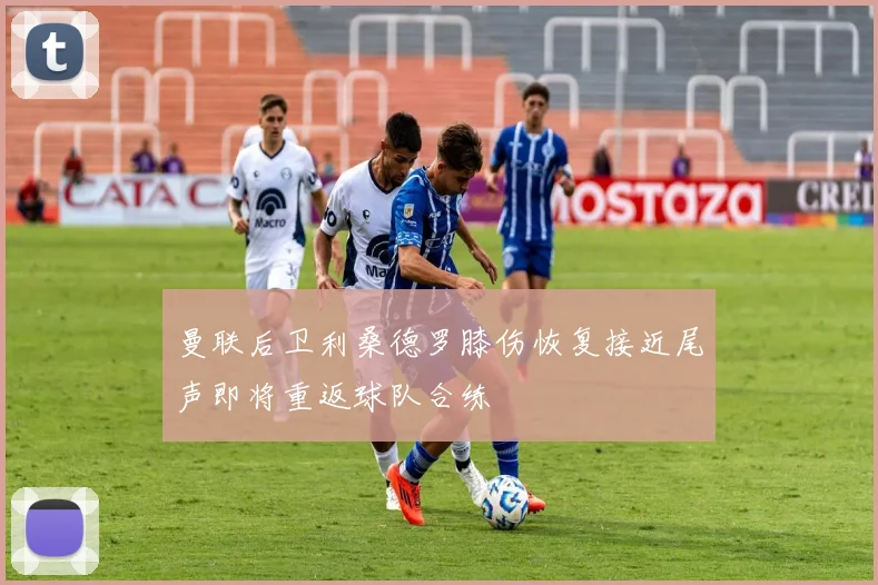 曼联后卫利桑德罗膝伤恢复接近尾声即将重返球队合练