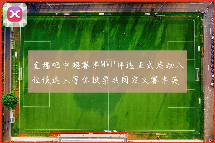 直播吧中超赛季MVP评选正式启动八位候选人等你投票共同定义赛季英雄