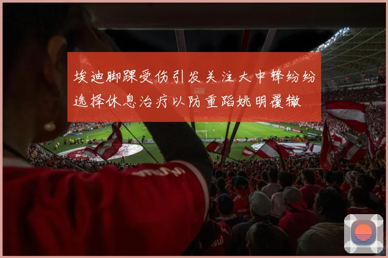 埃迪脚踝受伤引发关注大中锋纷纷选择休息治疗以防重蹈姚明覆辙