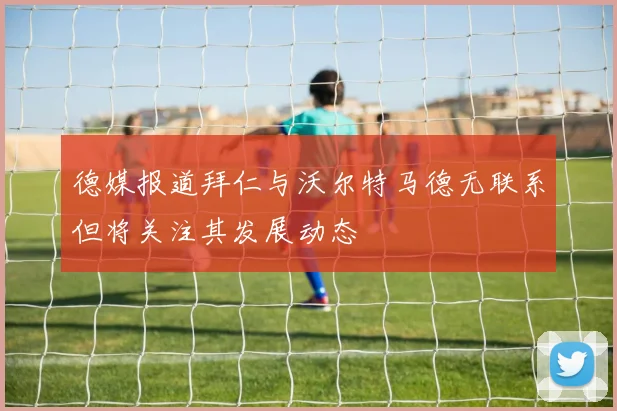德媒报道拜仁与沃尔特马德无联系但将关注其发展动态