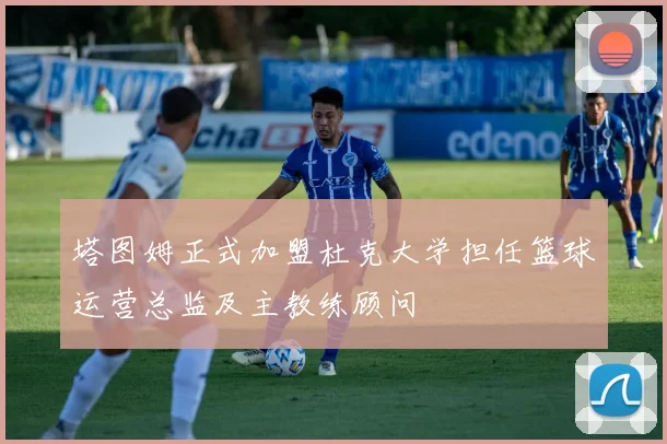 塔图姆正式加盟杜克大学担任篮球运营总监及主教练顾问