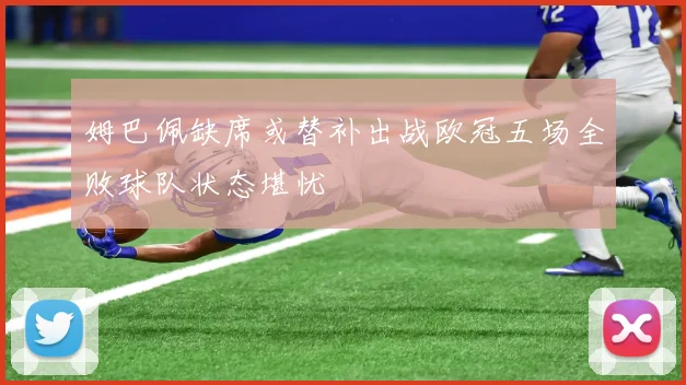 姆巴佩缺席或替补出战欧冠五场全败球队状态堪忧