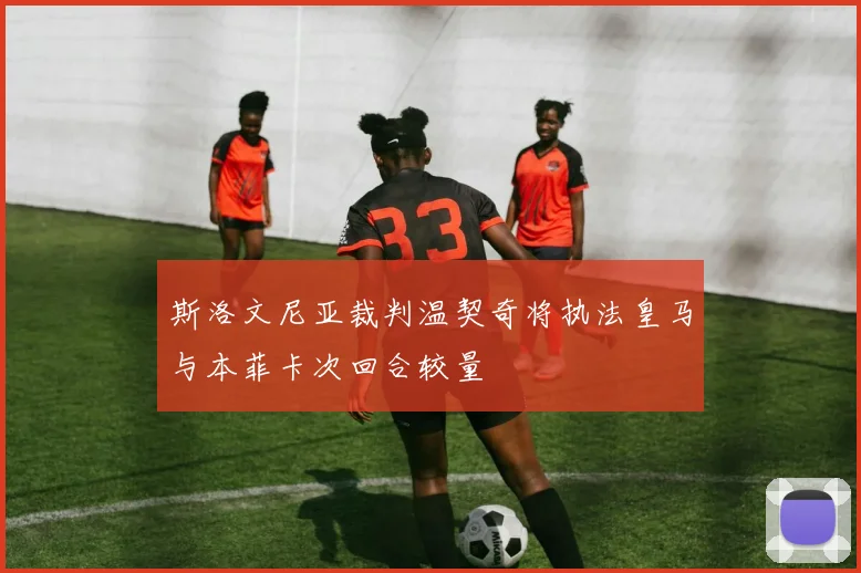 斯洛文尼亚裁判温契奇将执法皇马与本菲卡次回合较量