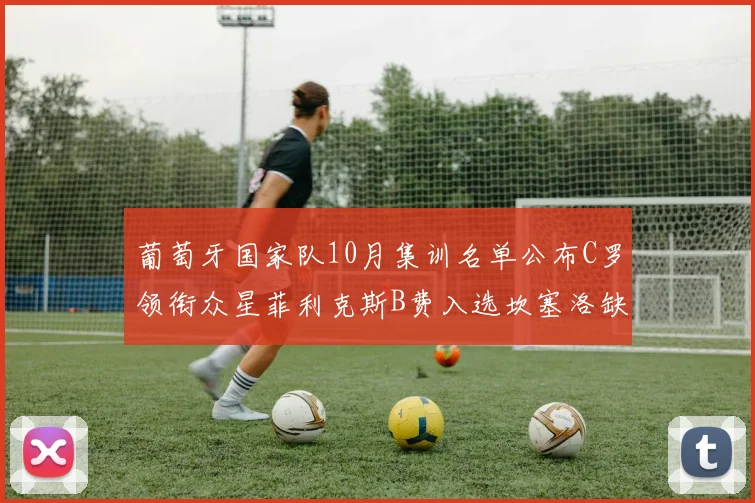 葡萄牙国家队10月集训名单公布C罗领衔众星菲利克斯B费入选坎塞洛缺席