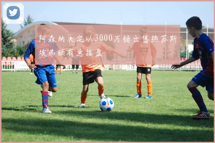 阿森纳决定以3000万镑出售热苏斯埃弗顿有意接盘
