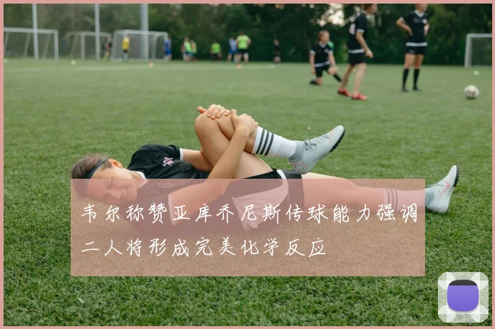 韦尔称赞亚库乔尼斯传球能力强调二人将形成完美化学反应