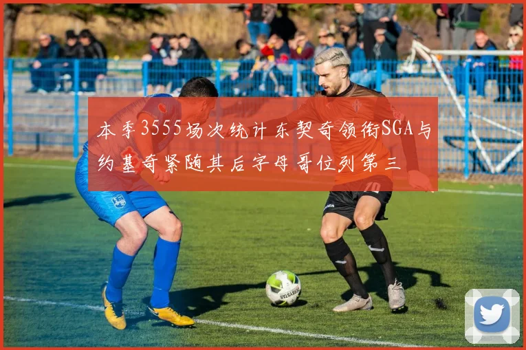 本季3555场次统计东契奇领衔SGA与约基奇紧随其后字母哥位列第三