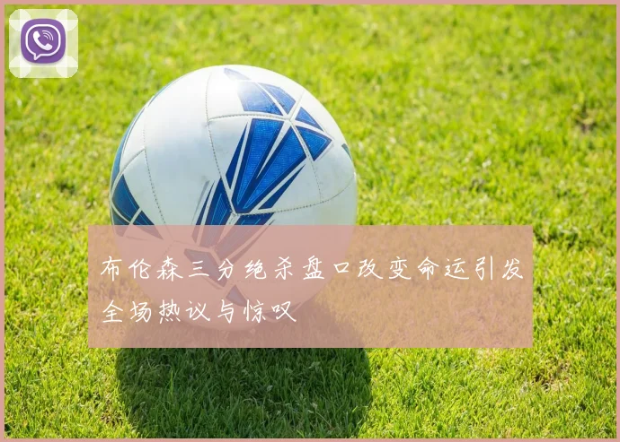 布伦森三分绝杀盘口改变命运引发全场热议与惊叹
