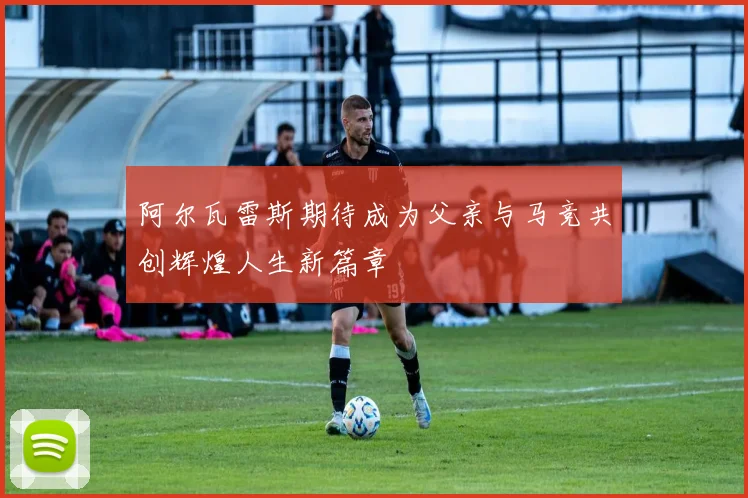 阿尔瓦雷斯期待成为父亲与马竞共创辉煌人生新篇章
