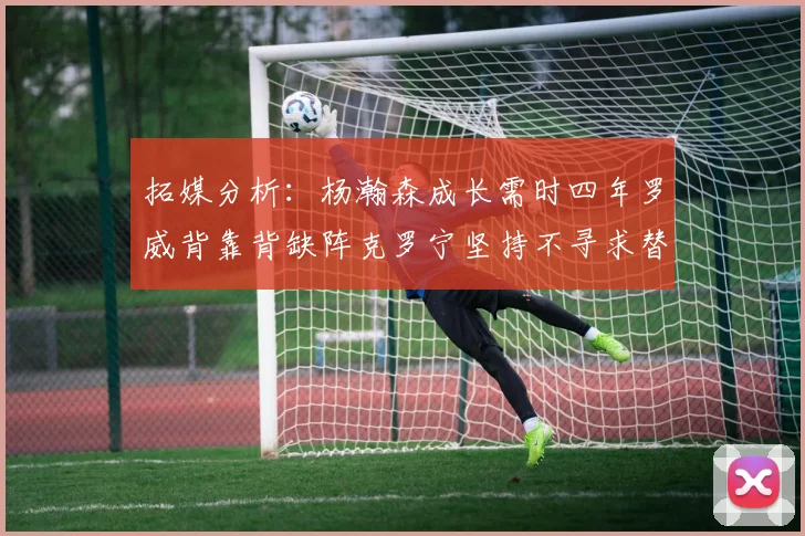 拓媒分析：杨瀚森成长需时四年罗威背靠背缺阵克罗宁坚持不寻求替补中锋