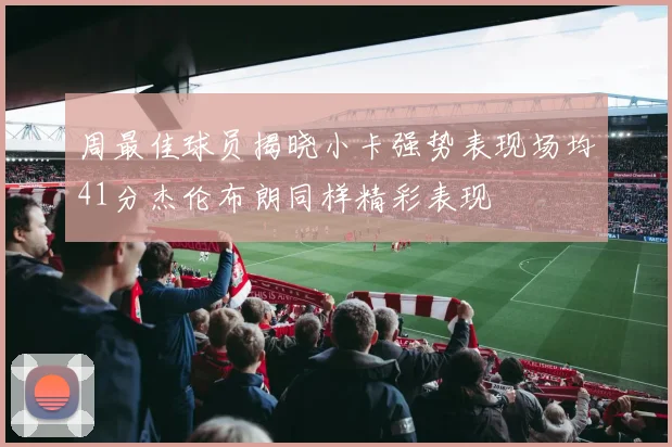 周最佳球员揭晓小卡强势表现场均41分杰伦布朗同样精彩表现