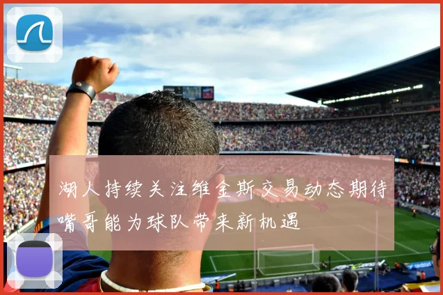 湖人持续关注维金斯交易动态期待嘴哥能为球队带来新机遇
