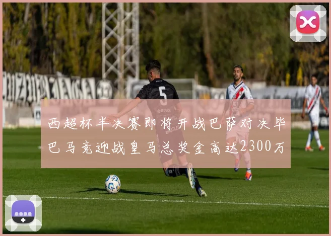 西超杯半决赛即将开战巴萨对决毕巴马竞迎战皇马总奖金高达2300万欧