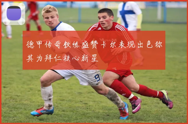 德甲传奇教练盛赞卡尔表现出色称其为拜仁核心新星