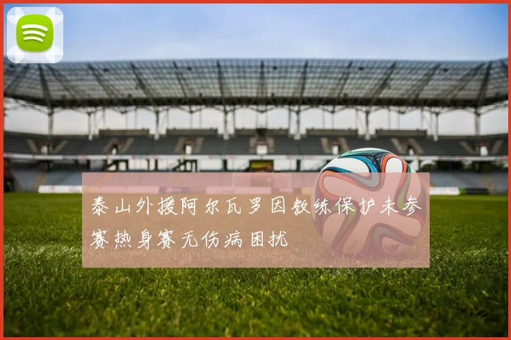 泰山外援阿尔瓦罗因教练保护未参赛热身赛无伤病困扰