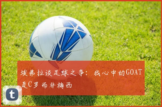 埃弗拉谈足球之争：我心中的GOAT是C罗而非梅西
