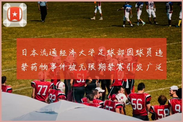 日本流通经济大学足球部因球员违禁药物事件被无限期禁赛引发广泛关注