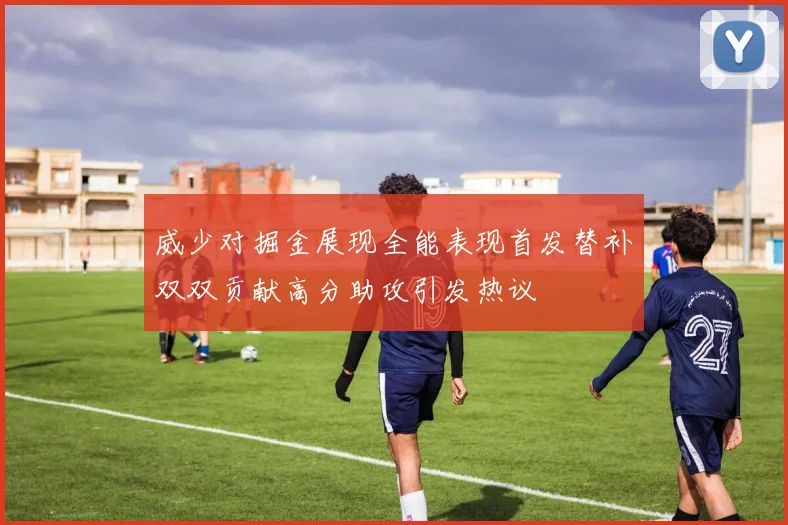 威少对掘金展现全能表现首发替补双双贡献高分助攻引发热议