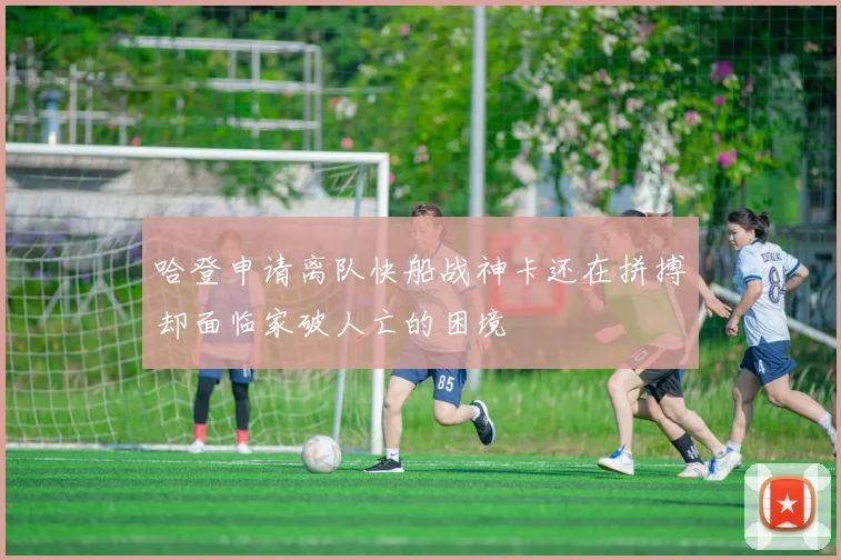 哈登申请离队快船战神卡还在拼搏却面临家破人亡的困境